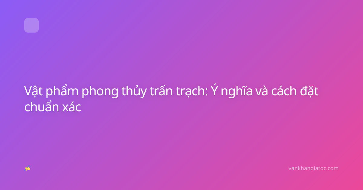 Vật phẩm phong thủy trấn trạch: Ý nghĩa và cách đặt chuẩn xác