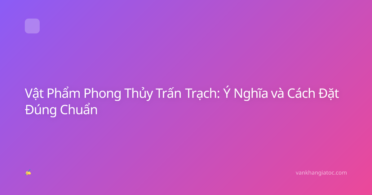 Vật Phẩm Phong Thủy Trấn Trạch: Ý Nghĩa và Cách Đặt Đúng Chuẩn