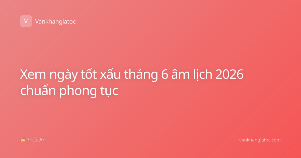 Xem ngày tốt xấu tháng 6 âm lịch 2026 chuẩn phong tục