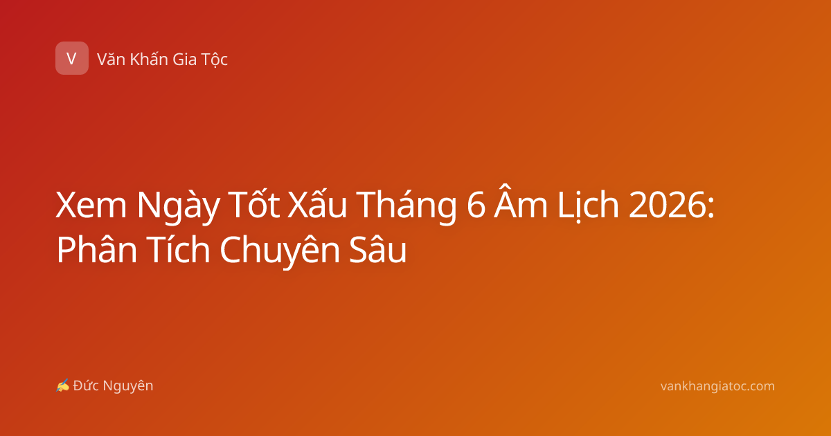 Xem Ngày Tốt Xấu Tháng 6 Âm Lịch 2026: Phân Tích Chuyên Sâu
